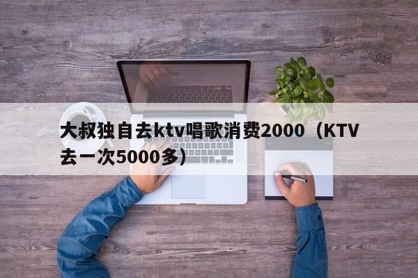 大叔独自去ktv唱歌消费2000（KTV去一次5000多）