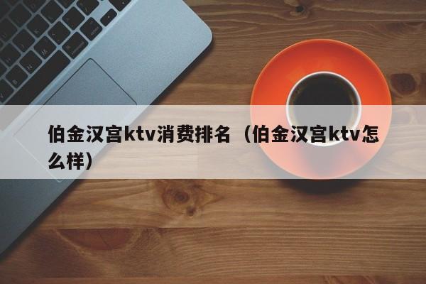 伯金汉宫ktv消费排名（伯金汉宫ktv怎么样）