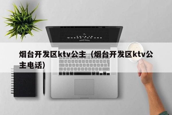 烟台开发区ktv公主（烟台开发区ktv公主电话）