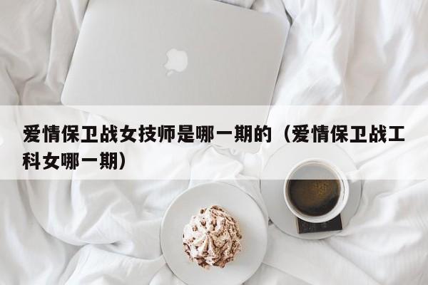 爱情保卫战女技师是哪一期的（爱情保卫战工科女哪一期）