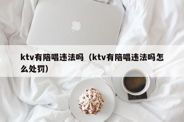 ktv有陪唱违法吗（ktv有陪唱违法吗怎么处罚）