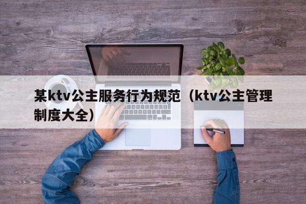 某ktv公主服务行为规范（ktv公主管理制度大全）