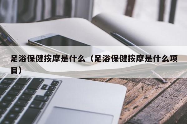 足浴保健按摩是什么（足浴保健按摩是什么项目）