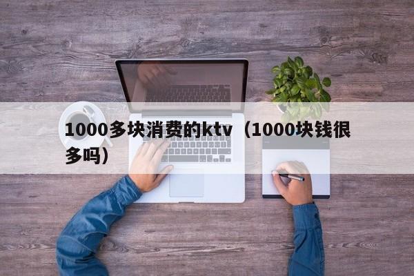 1000多块消费的ktv（1000块钱很多吗）