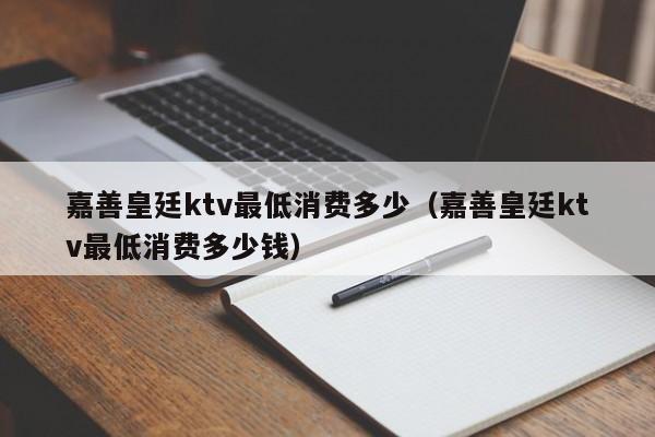 嘉善皇廷ktv最低消费多少（嘉善皇廷ktv最低消费多少钱）