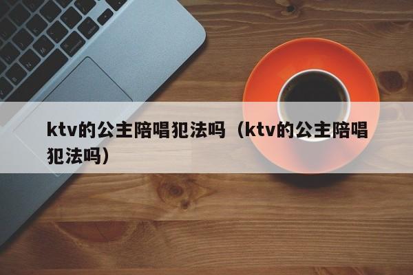 ktv的公主陪唱犯法吗（ktv的公主陪唱犯法吗）