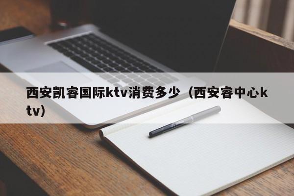 西安凯睿国际ktv消费多少（西安睿中心ktv）