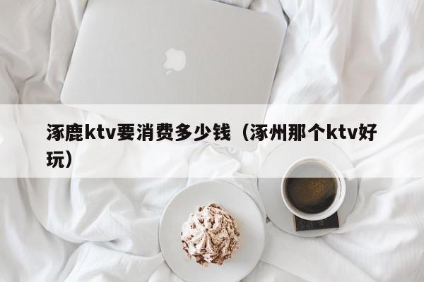 涿鹿ktv要消费多少钱（涿州那个ktv好玩）