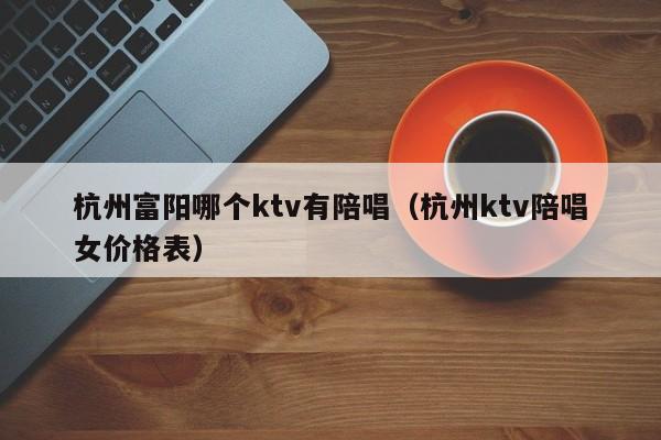 杭州富阳哪个ktv有陪唱（杭州ktv陪唱女价格表）