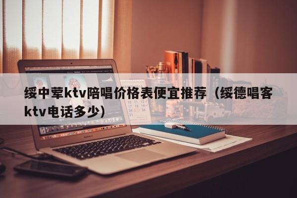 绥中荤ktv陪唱价格表便宜推荐（绥德唱客ktv电话多少）