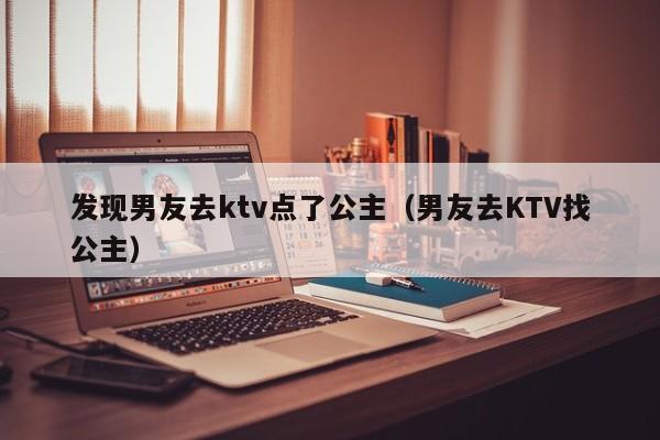 发现男友去ktv点了公主（男友去KTV找公主）