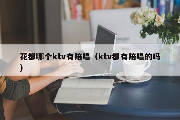 花都哪个ktv有陪唱（ktv都有陪唱的吗）