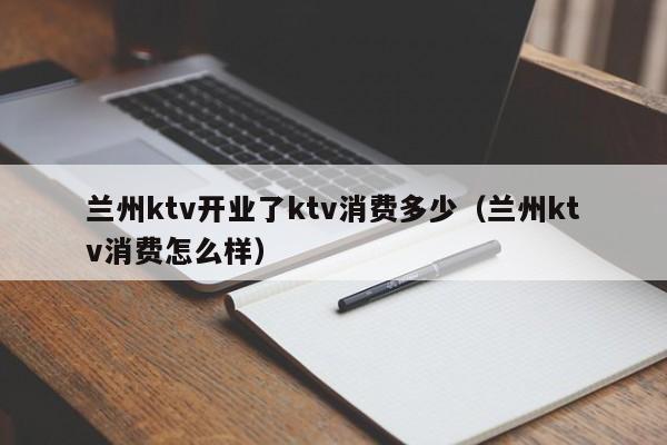 兰州ktv开业了ktv消费多少（兰州ktv消费怎么样）