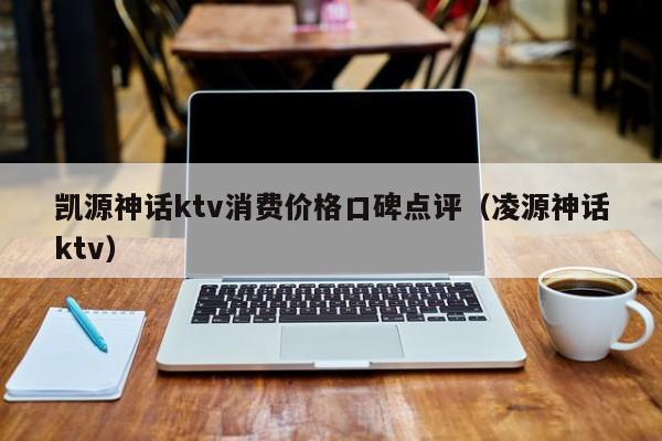 凯源神话ktv消费价格口碑点评（凌源神话ktv）