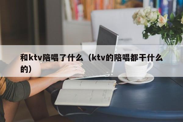 和ktv陪唱了什么（ktv的陪唱都干什么的）