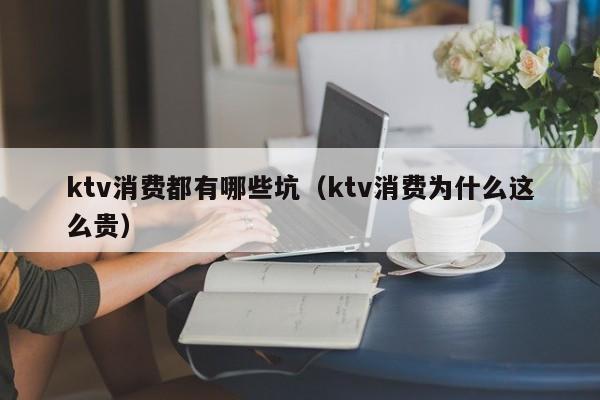 ktv消费都有哪些坑（ktv消费为什么这么贵）