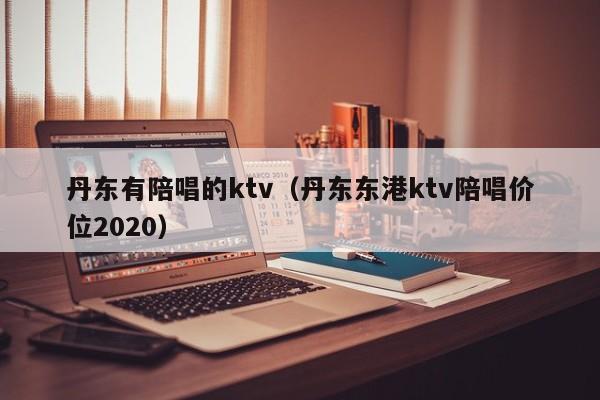 丹东有陪唱的ktv（丹东东港ktv陪唱价位2020）