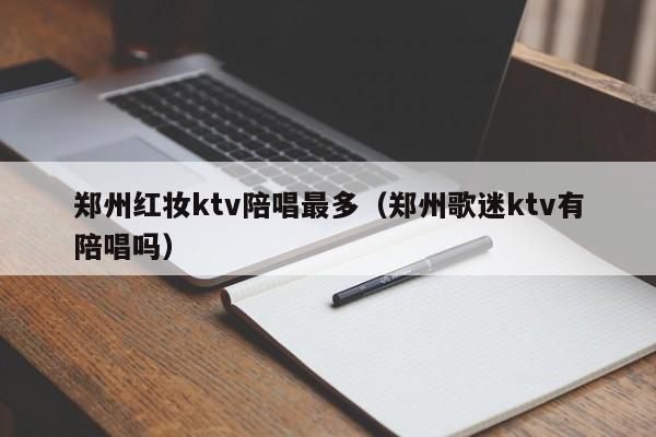 郑州红妆ktv陪唱最多（郑州歌迷ktv有陪唱吗）