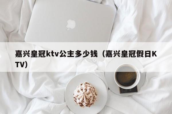 嘉兴皇冠ktv公主多少钱（嘉兴皇冠假日KTV）