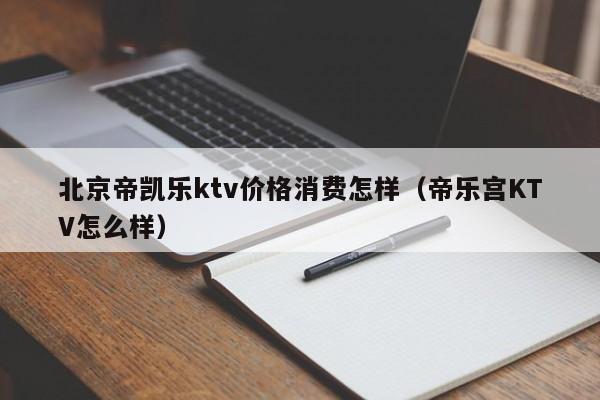 北京帝凯乐ktv价格消费怎样（帝乐宫KTV怎么样）