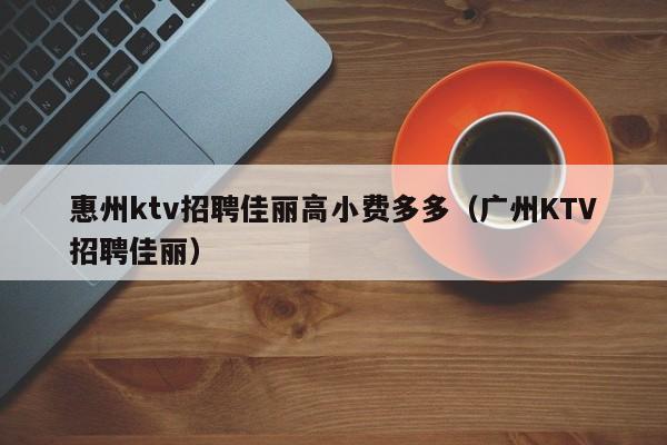 惠州ktv招聘佳丽高小费多多（广州KTV招聘佳丽）