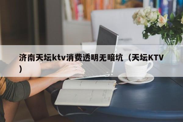 济南天坛ktv消费透明无暗坑（天坛KTV）