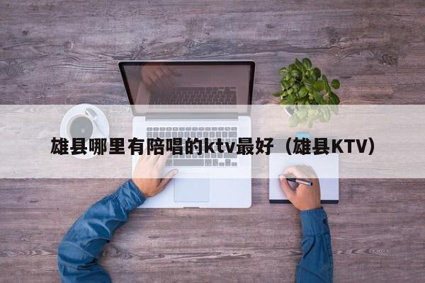 雄县哪里有陪唱的ktv最好（雄县KTV）