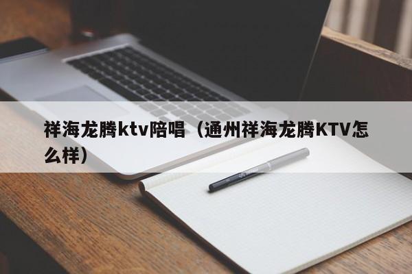 祥海龙腾ktv陪唱（通州祥海龙腾KTV怎么样）