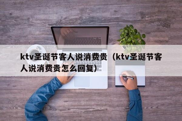 ktv圣诞节客人说消费贵（ktv圣诞节客人说消费贵怎么回复）