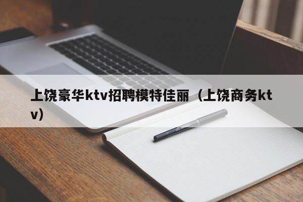 上饶豪华ktv招聘模特佳丽（上饶商务ktv）