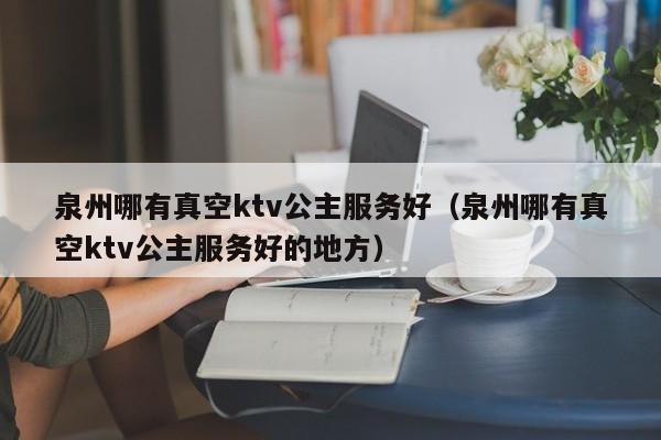 泉州哪有真空ktv公主服务好（泉州哪有真空ktv公主服务好的地方）