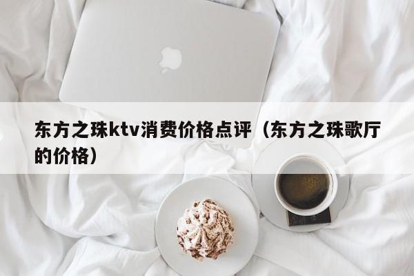 东方之珠ktv消费价格点评（东方之珠歌厅的价格）