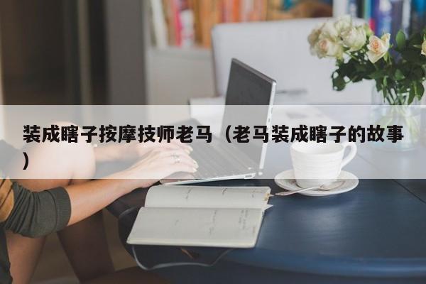 装成瞎子按摩技师老马（老马装成瞎子的故事）