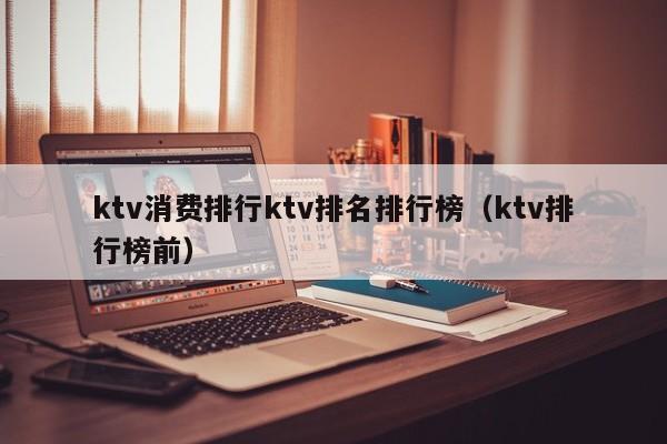 ktv消费排行ktv排名排行榜（ktv排行榜前）