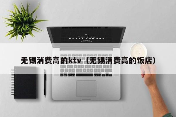 无锡消费高的ktv（无锡消费高的饭店）