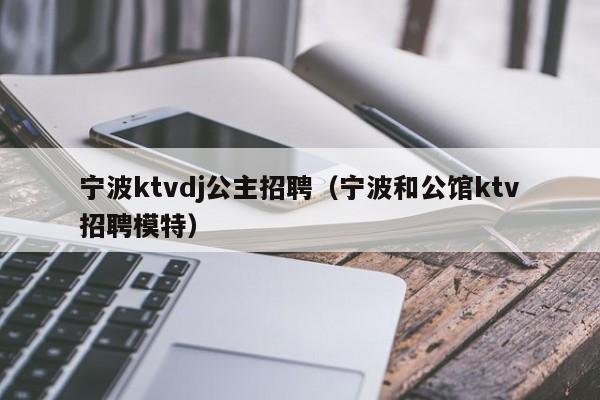 宁波ktvdj公主招聘（宁波和公馆ktv招聘模特）