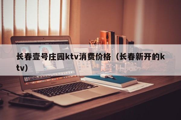 长春壹号庄园ktv消费价格（长春新开的ktv）