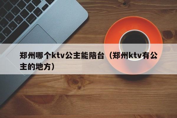 郑州哪个ktv公主能陪台（郑州ktv有公主的地方）