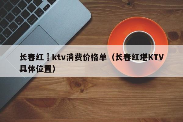 长春红磡ktv消费价格单（长春红堪KTV具体位置）