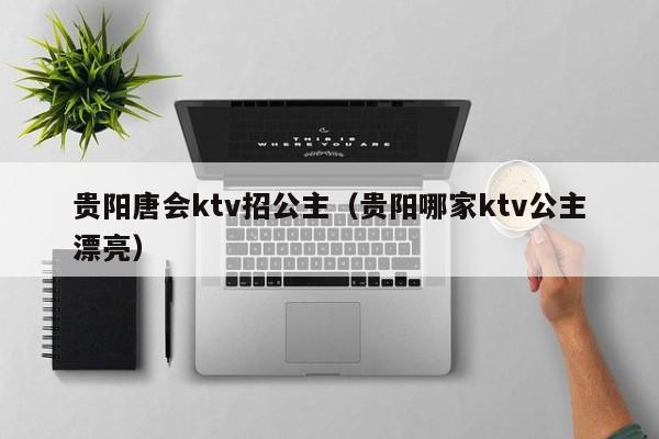 贵阳唐会ktv招公主（贵阳哪家ktv公主漂亮）