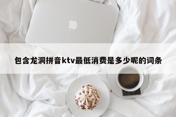 包含龙洞拼音ktv最低消费是多少呢的词条