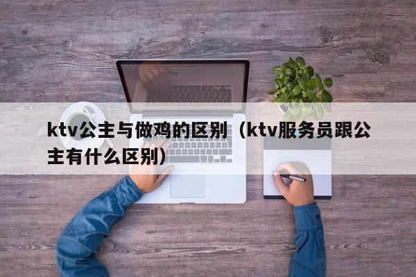 ktv公主与做鸡的区别（ktv服务员跟公主有什么区别）