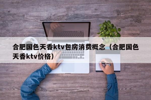 合肥国色天香ktv包房消费概念（合肥国色天香ktv价格）