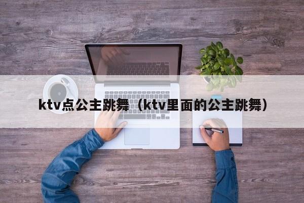 ktv点公主跳舞（ktv里面的公主跳舞）