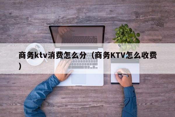 商务ktv消费怎么分（商务KTV怎么收费）