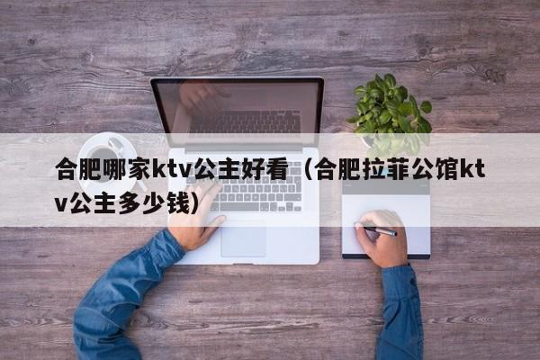 合肥哪家ktv公主好看（合肥拉菲公馆ktv公主多少钱）