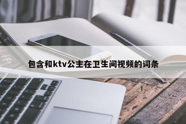 包含和ktv公主在卫生间视频的词条