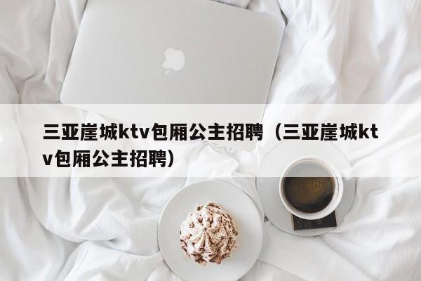 三亚崖城ktv包厢公主招聘（三亚崖城ktv包厢公主招聘）