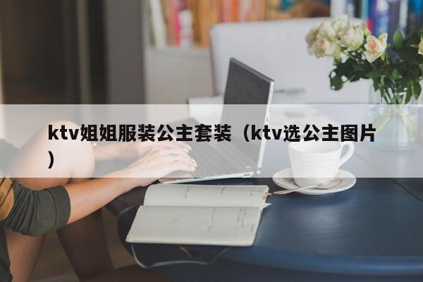 ktv姐姐服装公主套装（ktv选公主图片）