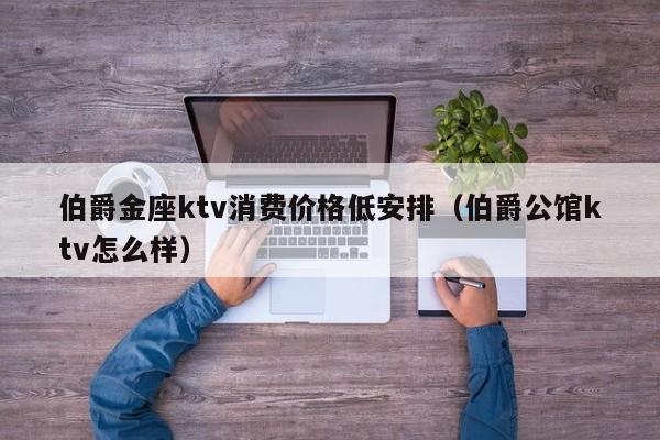 伯爵金座ktv消费价格低安排（伯爵公馆ktv怎么样）